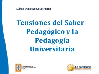 Tensiones del Saber
Pedagógico y la
Pedagogía
Universitaria
Rubén Darío Acevedo Prada
 