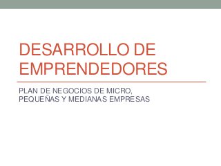 DESARROLLO DE
EMPRENDEDORES
PLAN DE NEGOCIOS DE MICRO,
PEQUEÑAS Y MEDIANAS EMPRESAS
 