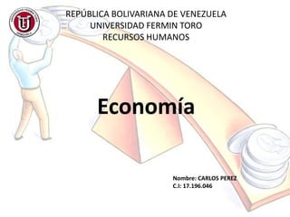 Economía
REPÚBLICA BOLIVARIANA DE VENEZUELA
UNIVERSIDAD FERMIN TORO
RECURSOS HUMANOS
Nombre: CARLOS PEREZ
C.I: 17.196.046
 