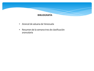 BIBLIOGRAFÍA
• Arancel de aduana de Venezuela
• Resumen de la semana tres de clasificación
arancelaria
 