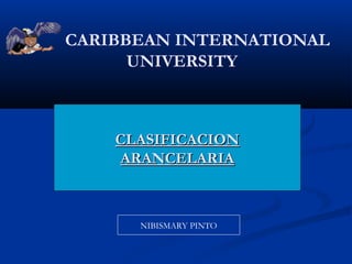 CARIBBEAN INTERNATIONAL
UNIVERSITY
CLASIFICACIONCLASIFICACION
ARANCELARIAARANCELARIA
NIBISMARY PINTO
 