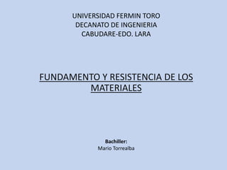 UNIVERSIDAD FERMIN TORO
DECANATO DE INGENIERIA
CABUDARE-EDO. LARA
FUNDAMENTO Y RESISTENCIA DE LOS
MATERIALES
Bachiller:
Mario Torrealba
 