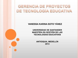 UNIVERSIDAD DE SANTANDER
MAESTRÍA EN GESTIÓN DE LAS
TECNOLOGÍAS EDUCATIVAS
ANTIOQUIA, MEDELLÍN
2013
VANESSA KARINA SOTO YÁNEZ
 