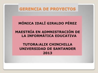 GERENCIA DE PROYECTOS
MÓNICA IDALÍ GIRALDO PÉREZ
MAESTRÍA EN ADMNISTRACIÓN DE
LA INFORMÁTICA EDUCATIVA
TUTORA:ALIX CHINCHILLA
UNIVERSIDAD DE SANTANDER
2013
 