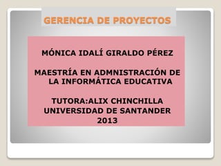 GERENCIA DE PROYECTOS
MÓNICA IDALÍ GIRALDO PÉREZ
MAESTRÍA EN ADMNISTRACIÓN DE
LA INFORMÁTICA EDUCATIVA
TUTORA:ALIX CHINCHILLA
UNIVERSIDAD DE SANTANDER
2013
 