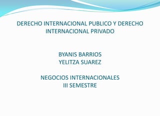 DERECHO INTERNACIONAL PUBLICO Y DERECHO
INTERNACIONAL PRIVADO
BYANIS BARRIOS
YELITZA SUAREZ
NEGOCIOS INTERNACIONALES
III SEMESTRE
 