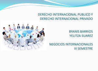 DERECHO INTERNACIONAL PUBLICO Y
DERECHO INTERNACIONAL PRIVADO
BYANIS BARRIOS
YELITZA SUAREZ
NEGOCIOS INTERNACIONALES
III SEMESTRE
 