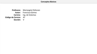 Conceptos Básicos
Profesora:
Autor:
Carrera:
Código de Carrera:
Sección:
Mariangela Pollonais
Francisco Gómez
Ing. de Sistemas
47
V