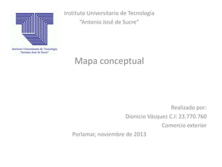 Instituto Universitario de Tecnología
“Antonio José de Sucre”

Mapa conceptual

Realizado por:
Dionicio Vásquez C.I: 23.770.760
Comercio exterior
Porlamar, noviembre de 2013

 