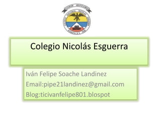 Colegio Nicolás Esguerra
Iván Felipe Soache Landinez
Email:pipe21landinez@gmail.com
Blog:ticivanfelipe801.blospot
 