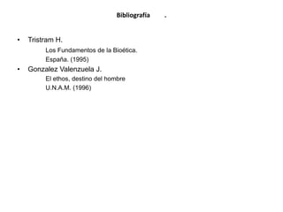 Bibliografía .
• Tristram H.
Los Fundamentos de la Bioética.
España. (1995)
• Gonzalez Valenzuela J.
El ethos, destino del hombre
U.N.A.M. (1996)
 