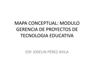 MAPA CONCEPTUAL: MODULO
GERENCIA DE PROYECTOS DE
TECNOLOGIA EDUCATIVA
ESP. JOSELIN PÉREZ AVILA