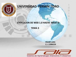 UNIVERSIDAD FERMIN TORO
FRANK LARA
C.I: 13986226
EVOLUCION DE WEB 1.0 HASTA WEB7.0
TEMA 3
 