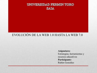 EVOLUCIÓN DE LA WEB 1.0 HASTA LA WEB 7.0
Asignatura:
Estrategias, herramientas y
recursos educativos
Participante:
Rubén González
 