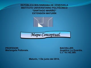 PROFESOR: BACHILLER:
Mariangela Pollonais. Angélica La Guardia.
C.I: 16.142.369.
Maturín, 1 De junio del 2014.
Mapa Conceptual.
 