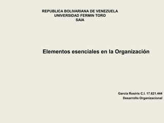 REPUBLICA BOLIVARIANA DE VENEZUELA
UNIVERSIDAD FERMIN TORO
SAIA
Elementos esenciales en la Organización
García Rosiris C.I. 17.621.444
Desarrollo Organizacional
 