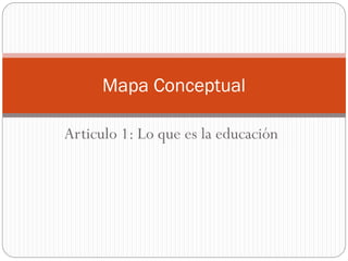 Articulo 1: Lo que es la educación
Mapa Conceptual
 