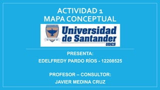 ACTIVIDAD 1
MAPA CONCEPTUAL
PRESENTA:
EDELFREDY PARDO RÍOS - 12208525
PROFESOR – CONSULTOR:
JAVIER MEDINA CRUZ
 