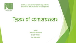 Instituto Universitario Santiago Mariño
Extensión Porlamar Edo-Nueva Esparta
Types of compressors
Autor:
Reinaldo Bermudez
C.I 20.140.631
Ing. Mecanica
 