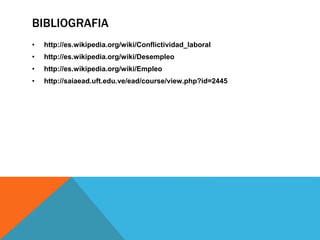 BIBLIOGRAFIA
• http://es.wikipedia.org/wiki/Conflictividad_laboral
• http://es.wikipedia.org/wiki/Desempleo
• http://es.wikipedia.org/wiki/Empleo
• http://saiaead.uft.edu.ve/ead/course/view.php?id=2445
 