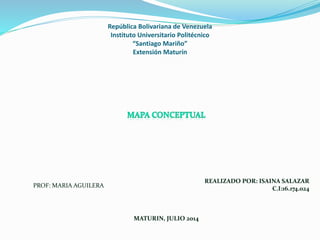 República Bolivariana de Venezuela
Instituto Universitario Politécnico
“Santiago Mariño”
Extensión Maturín
REALIZADO POR: ISAINA SALAZAR
C.I:16.174.024
MATURIN, JULIO 2014
PROF: MARIA AGUILERA
 