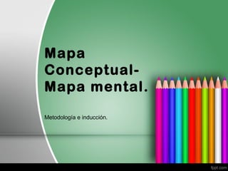 Mapa
Conceptual-
Mapa mental.
Metodología e inducción.
 
