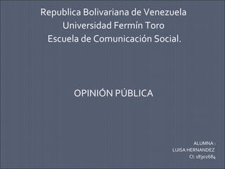 Republica Bolivariana de Venezuela 
Universidad Fermín Toro 
Escuela de Comunicación Social. 
OPINIÓN PÚBLICA 
ALUMNA : 
LUISA HERNANDEZ 
CI: 18302684 
 