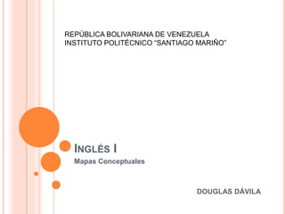 REPÚBLICA BOLIVARIANA DE VENEZUELA 
INSTITUTO POLITÉCNICO “SANTIAGO MARIÑO” 
INGLÉS I 
Mapas Conceptuales 
DOUGLAS DÁVILA 
 