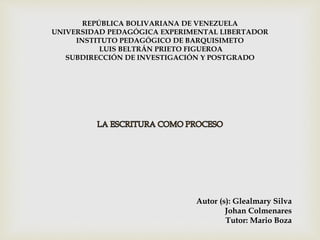 REPÚBLICA BOLIVARIANA DE VENEZUELA 
UNIVERSIDAD PEDAGÓGICA EXPERIMENTAL LIBERTADOR 
INSTITUTO PEDAGÓGICO DE BARQUISIMETO 
LUIS BELTRÁN PRIETO FIGUEROA 
SUBDIRECCIÓN DE INVESTIGACIÓN Y POSTGRADO 
Autor (s): Glealmary Silva 
Johan Colmenares 
Tutor: Mario Boza 
 