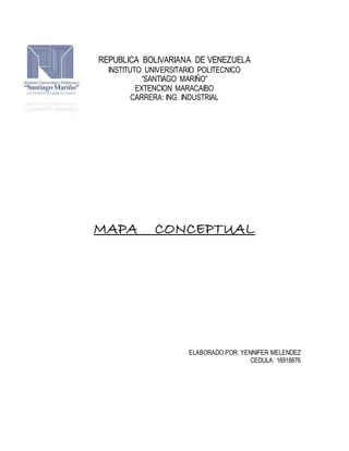REPUBLICA BOLIVARIANA DE VENEZUELA 
INSTITUTO UNIVERSITARIO POLITECNICO 
“SANTIAGO MARIÑO” 
EXTENCION MARACAIBO 
CARRERA: ING. INDUSTRIAL 
MAPA CONCEPTUAL 
ELABORADO POR: YENNIFER MELENDEZ 
CEDULA: 16918876 
 