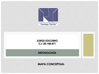 JORGE SOCORRO 
C.I: 20.148.471 
METODOLOGÍA 
MAPA CONCEPTUAL 
 