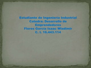 Estudiante de Ingeniería Industrial
Catedra: Desarrollo de
Emprendedores
Flores García Isaac Wladimir
C. I. 16.443.114
 