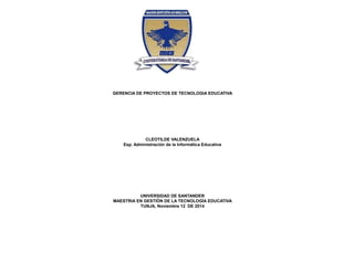 GERENCIA DE PROYECTOS DE TECNOLOGIA EDUCATIVA
CLEOTILDE VALENZUELA
Esp. Administración de la Informática Educativa
UNIVERSIDAD DE SANTANDER
MAESTRIA EN GESTIÓN DE LA TECNOLOGÍA EDUCATIVA
TUNJA, Noviembre 12 DE 2014
 