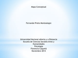 Mapa Conceptual 
Fernanda Prieto Montealegre 
Universidad Nacional abierta y a Distancia 
Escuela de Ciencias Sociales Artes y 
Humanidades 
Psicologia 
Florencia Caquetá 
Noviembre 2014 
 