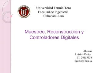 Universidad Fermín Toro 
Facultad de Ingeniería 
Cabudare-Lara 
Muestreo, Reconstrucción y 
Controladores Digitales 
Alumna 
Luisiris Datica 
CI: 24155338 
Sección: Saia A 
 