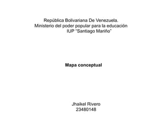 República Bolivariana De Venezuela. 
Ministerio del poder popular para la educación 
IUP “Santiago Mariño” 
Mapa conceptual 
Jhaikel Rivero 
23480148 
 