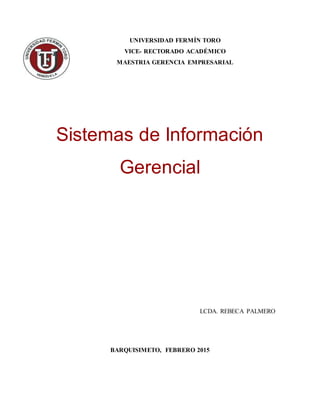 UNIVERSIDAD FERMÍN TORO
VICE- RECTORADO ACADÉMICO
MAESTRIA GERENCIA EMPRESARIAL
Sistemas de Información
Gerencial
LCDA. REBECA PALMERO
BARQUISIMETO, FEBRERO 2015
 