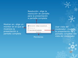 Resolución: elige la
resolución de pantalla
para la presentación
a pantalla completa
Mostrar en: elige un
monitor en el que se
mostrara la
presentación a
pantalla completa
Usar vista del
moderador: muestra
la presentación de
pantalla completa con
vista del moderadorMonitores
 