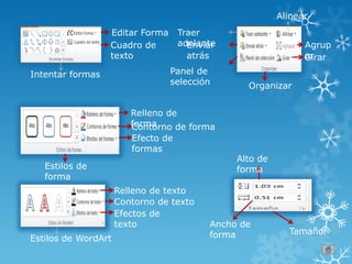 Editar Forma
Cuadro de
texto
Intentar formas
Relleno de
formaContorno de forma
Efecto de
formas
Estilos de
forma
Traer
adelanteEnviar
atrás
Alinear
Agrup
arGirar
Panel de
selección Organizar
Relleno de texto
Contorno de texto
Efectos de
texto
Estilos de WordArt
Alto de
forma
Ancho de
forma Tamaño
 