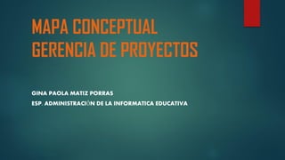 MAPA CONCEPTUAL
GERENCIA DE PROYECTOS
GINA PAOLA MATIZ PORRAS
ESP. ADMINISTRACIÓN DE LA INFORMATICA EDUCATIVA
 