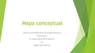 Mapa conceptual
Gerencia de Proyectos de Tecnología Educativa
Presentado a
Dr Jorge Andrick Parra Valencia
Por
Angela María Alarcón
 