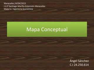 Mapa Conceptual
Ángel Sánchez
C.I 24.250.614
Maracaibo,24/04/2015
I.U.P Santiago Mariño-Extensión Maracaibo
Materia: Ingeniería Económica
 