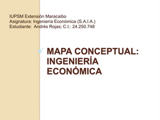 MAPA CONCEPTUAL:
INGENIERÍA
ECONÓMICA
IUPSM Extensión Maracaibo
Asignatura: Ingeniería Económica (S.A.I.A.)
Estudiante: Andrés Rojas; C.I.: 24.250.748
 