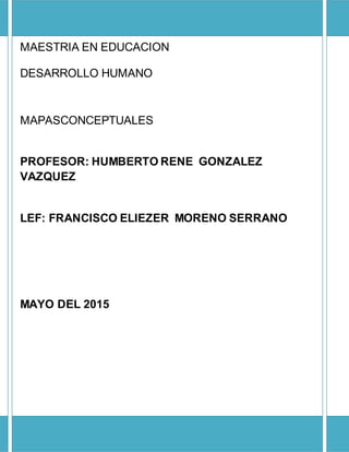 MAESTRIA EN EDUCACION
DESARROLLO HUMANO
MAPASCONCEPTUALES
PROFESOR: HUMBERTO RENE GONZALEZ
VAZQUEZ
LEF: FRANCISCO ELIEZER MORENO SERRANO
MAYO DEL 2015
 