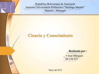 Ciencia y Conocimiento
Republica Bolivariana de Venezuela
Instituto Universitario Politécnico “Santiago Mariño”
Maturín - Monagas
Mayo del 2015
Realizado por :
José Márquez
20.138.323
 