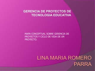 GERENCIA DE PROYECTOS DE
TECNOLOGIA EDUCATIVA
MAPA CONCEPTUAL SOBRE GERENCIA DE
PROYECTOS Y CICLO DE VIDA DE UN
PROYECTO.
 