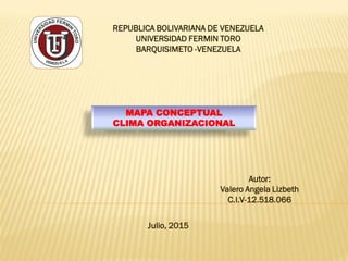 REPUBLICA BOLIVARIANA DE VENEZUELA
UNIVERSIDAD FERMIN TORO
BARQUISIMETO -VENEZUELA
Julio, 2015
MAPA CONCEPTUAL
CLIMA ORGANIZACIONAL
Autor:
Valero Angela Lizbeth
C.I.V-12.518.066
 