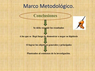 Marco Metodológico.
Conclusiones
Se debe resumir los resultados
A los que se llegó luego de demostrar o negar su hipótesis
O lograr los objetivos generales y principales
Planteados al comienzo de la investigación.
 