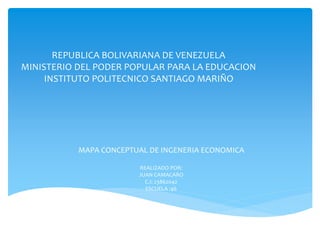 REPUBLICA BOLIVARIANA DE VENEZUELA
MINISTERIO DEL PODER POPULAR PARA LA EDUCACION
INSTITUTO POLITECNICO SANTIAGO MARIÑO
MAPA CONCEPTUAL DE INGENERIA ECONOMICA
REALIZADO POR:
JUAN CAMACARO
C.I: 23862042
ESCUELA :46
 