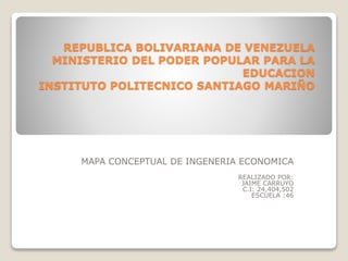 REPUBLICA BOLIVARIANA DE VENEZUELA
MINISTERIO DEL PODER POPULAR PARA LA
EDUCACION
INSTITUTO POLITECNICO SANTIAGO MARIÑO
MAPA CONCEPTUAL DE INGENERIA ECONOMICA
REALIZADO POR:
JAIME CARRUYO
C.I: 24,404,502
ESCUELA :46
 